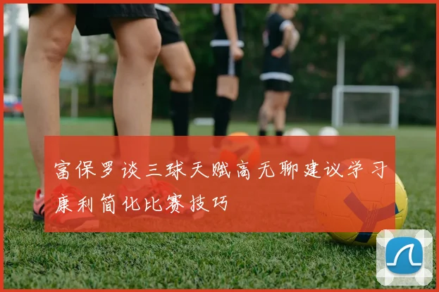 富保罗谈三球天赋高无聊建议学习康利简化比赛技巧