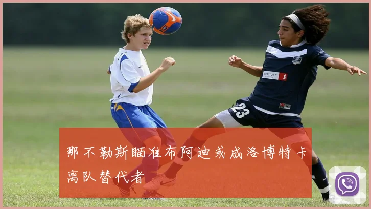 那不勒斯瞄准布阿迪或成洛博特卡离队替代者