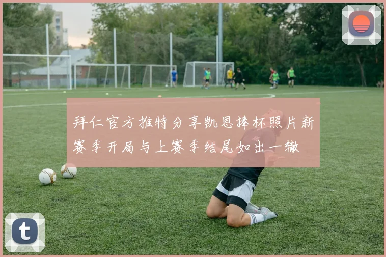 拜仁官方推特分享凯恩捧杯照片新赛季开局与上赛季结尾如出一辙