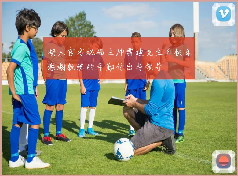 湖人官方祝福主帅雷迪克生日快乐感谢教练的辛勤付出与领导