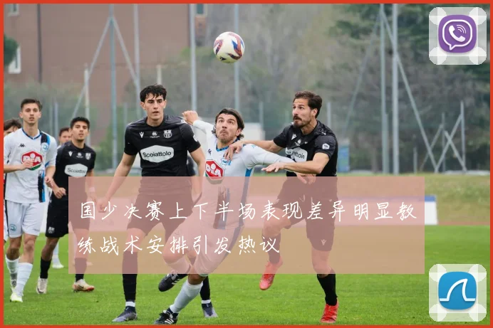 国少决赛上下半场表现差异明显教练战术安排引发热议