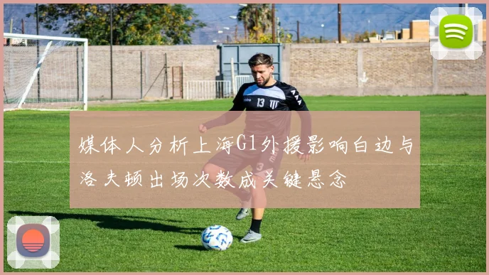 媒体人分析上海G1外援影响白边与洛夫顿出场次数成关键悬念