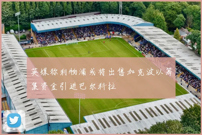 英媒称利物浦或将出售加克波以筹集资金引进巴尔科拉