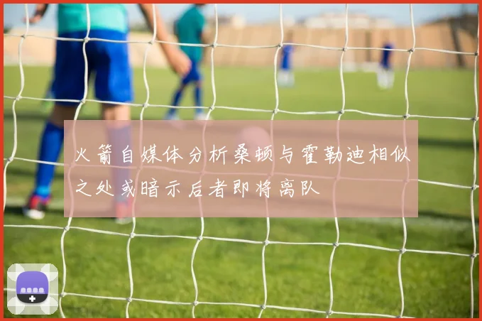 火箭自媒体分析桑顿与霍勒迪相似之处或暗示后者即将离队