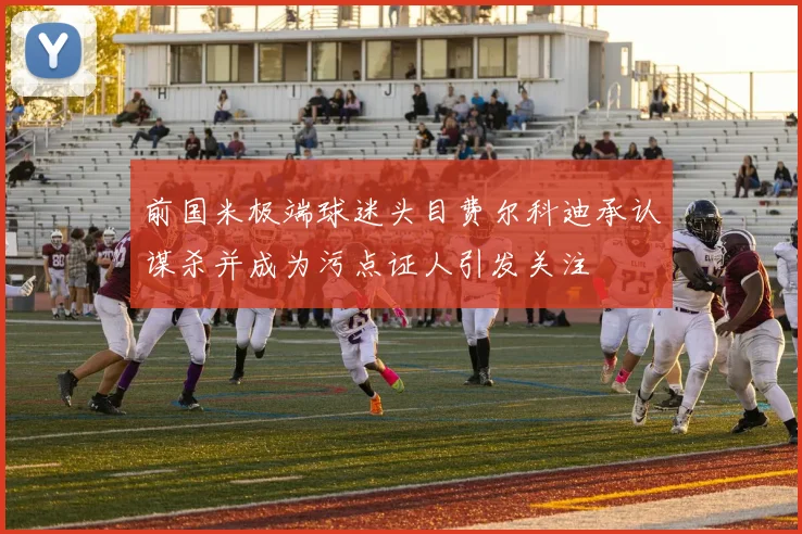 前国米极端球迷头目费尔科迪承认谋杀并成为污点证人引发关注
