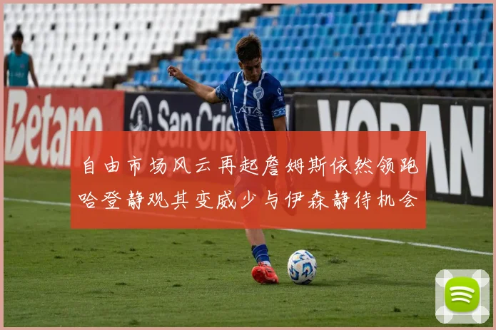 自由市场风云再起詹姆斯依然领跑哈登静观其变威少与伊森静待机会