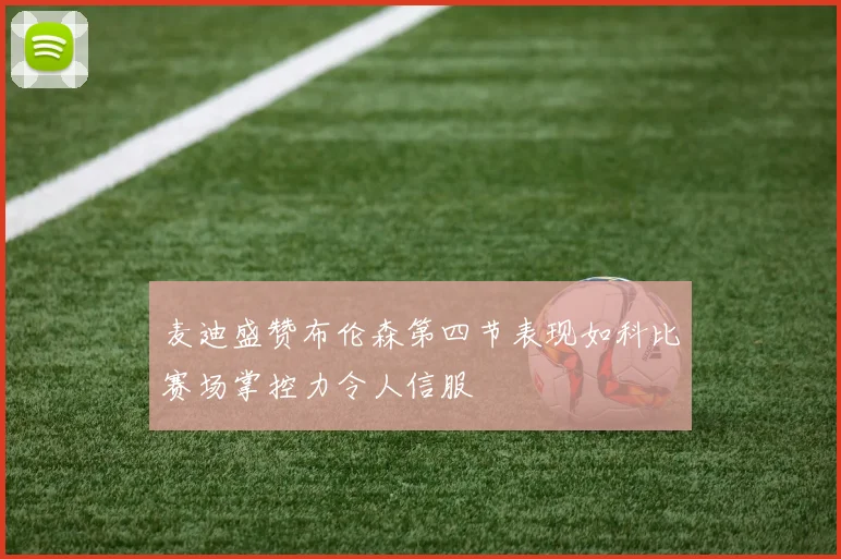 麦迪盛赞布伦森第四节表现如科比赛场掌控力令人信服