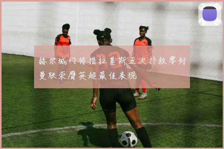 赫尔城门将措拉基斯五次扑救零封曼联荣膺英超最佳表现