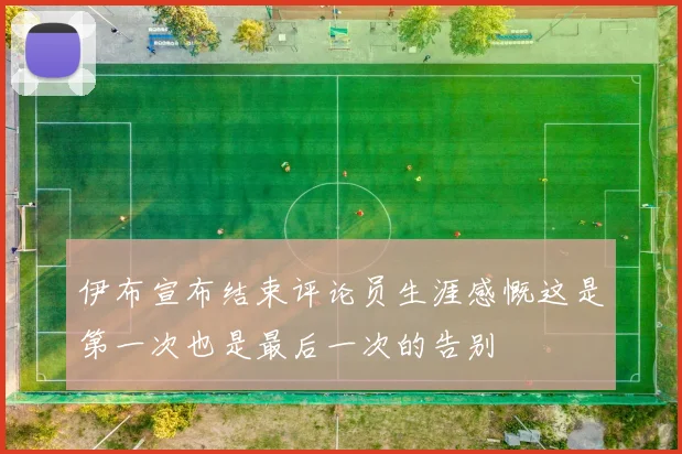 伊布宣布结束评论员生涯感慨这是第一次也是最后一次的告别