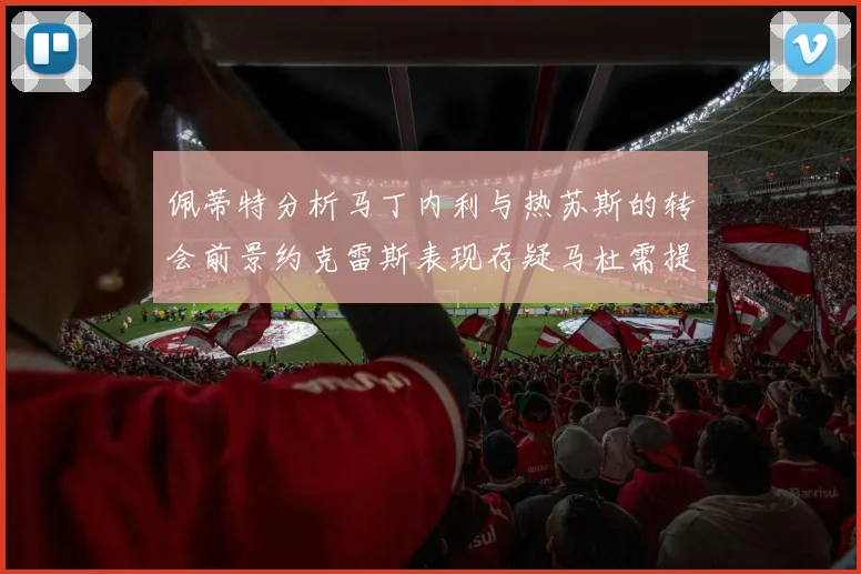 佩蒂特分析马丁内利与热苏斯的转会前景约克雷斯表现存疑马杜需提升才能留队