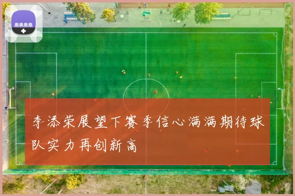 李添荣展望下赛季信心满满期待球队实力再创新高