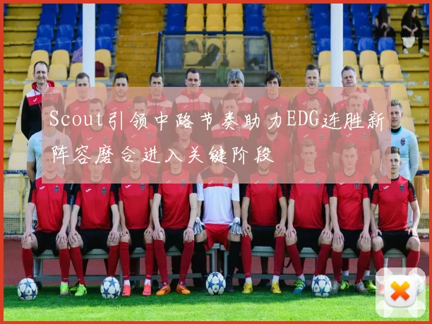 Scout引领中路节奏助力EDG连胜新阵容磨合进入关键阶段