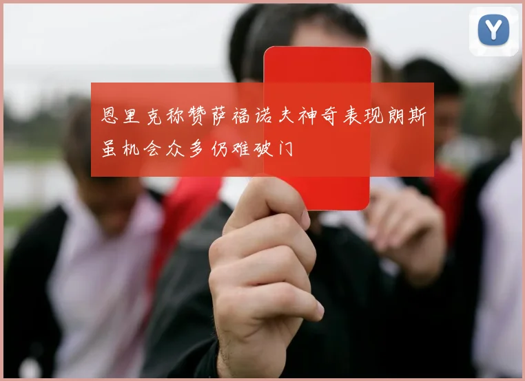 恩里克称赞萨福诺夫神奇表现朗斯虽机会众多仍难破门