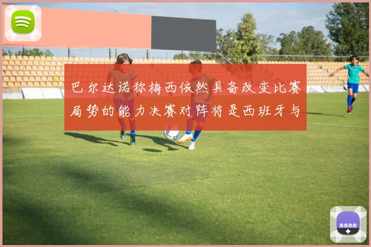 巴尔达诺称梅西依然具备改变比赛局势的能力决赛对阵将是西班牙与阿根廷