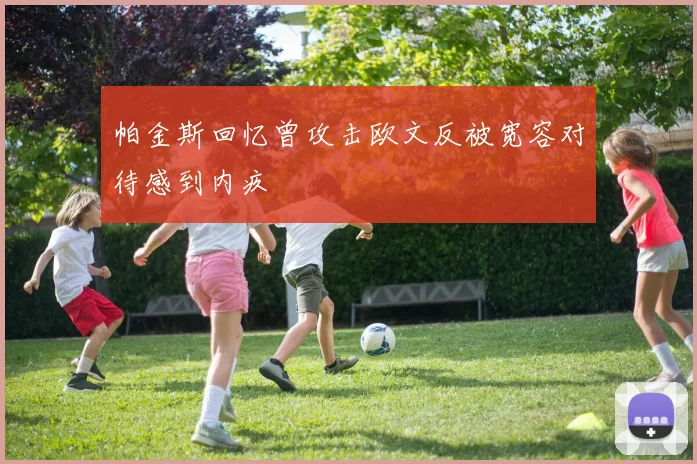 帕金斯回忆曾攻击欧文反被宽容对待感到内疚