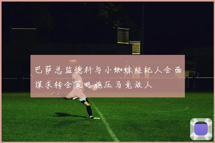 巴萨总监德科与小蜘蛛经纪人会面谋求转会策略施压马竞放人