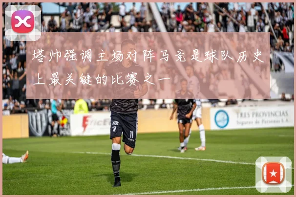 塔帅强调主场对阵马竞是球队历史上最关键的比赛之一