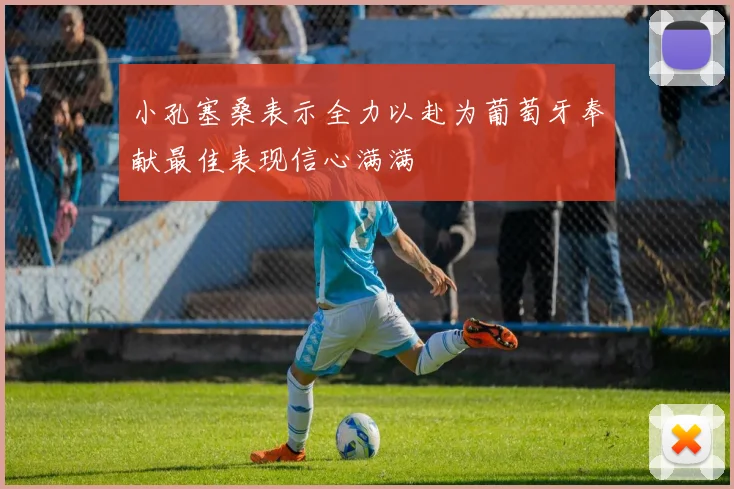 小孔塞桑表示全力以赴为葡萄牙奉献最佳表现信心满满