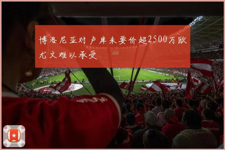 博洛尼亚对卢库米要价超2500万欧尤文难以承受