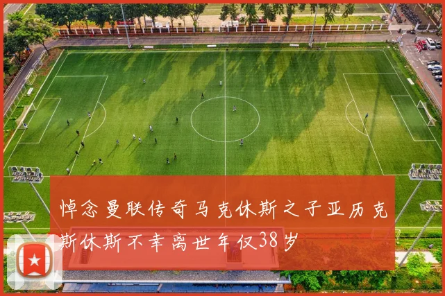 悼念曼联传奇马克休斯之子亚历克斯休斯不幸离世年仅38岁