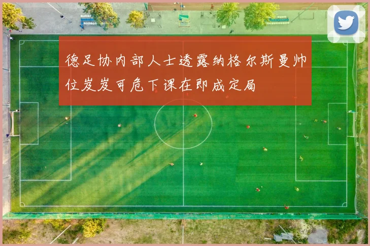 德足协内部人士透露纳格尔斯曼帅位岌岌可危下课在即成定局