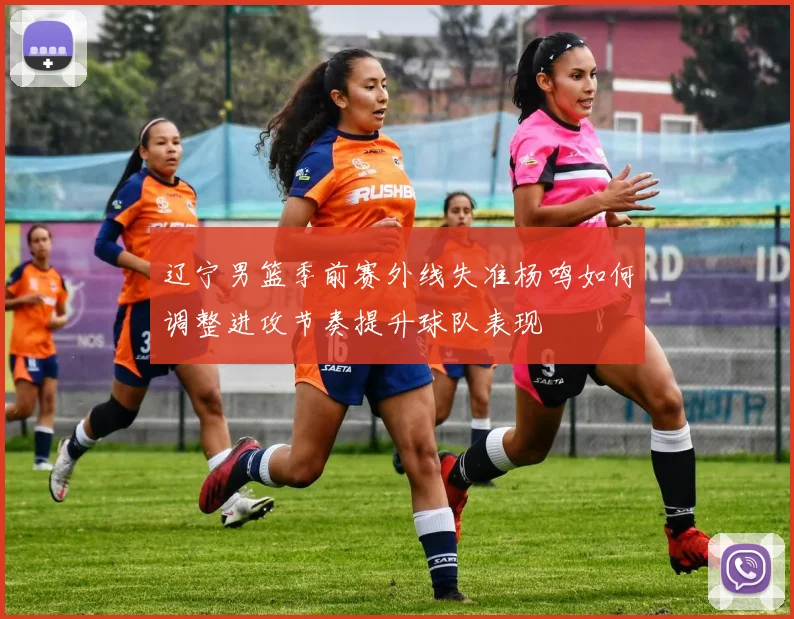 辽宁男篮季前赛外线失准杨鸣如何调整进攻节奏提升球队表现