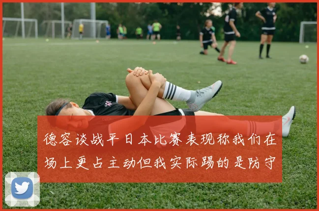 德容谈战平日本比赛表现称我们在场上更占主动但我实际踢的是防守位置